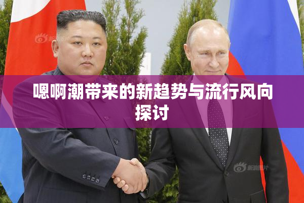 嗯啊潮带来的新趋势与流行风向探讨