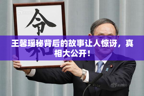 王馨瑶秘背后的故事让人惊讶，真相大公开！