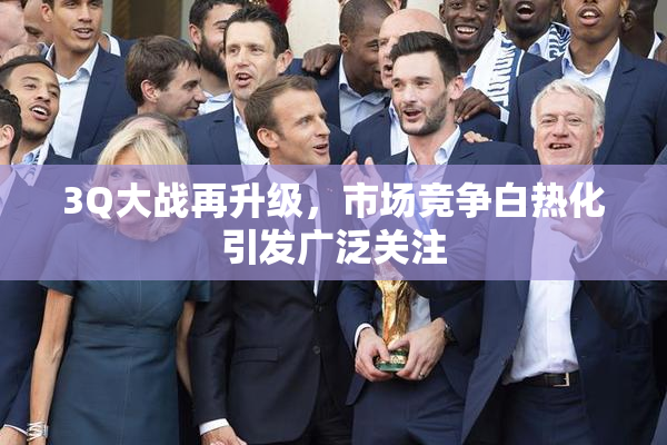 3Q大战再升级，市场竞争白热化引发广泛关注