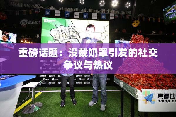 重磅话题：没戴奶罩引发的社交争议与热议