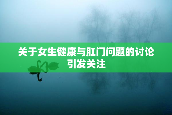 关于女生健康与肛门问题的讨论引发关注