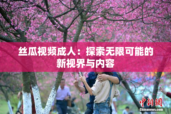 丝瓜视频成人：探索无限可能的新视界与内容