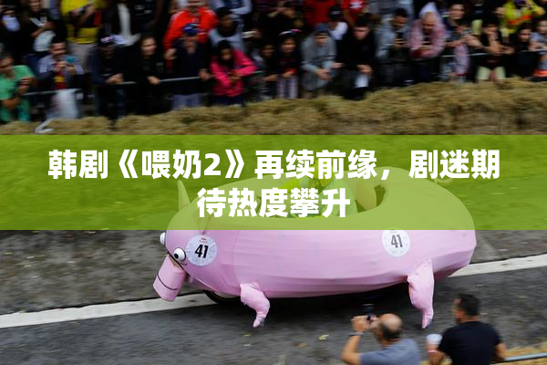 韩剧《喂奶2》再续前缘，剧迷期待热度攀升