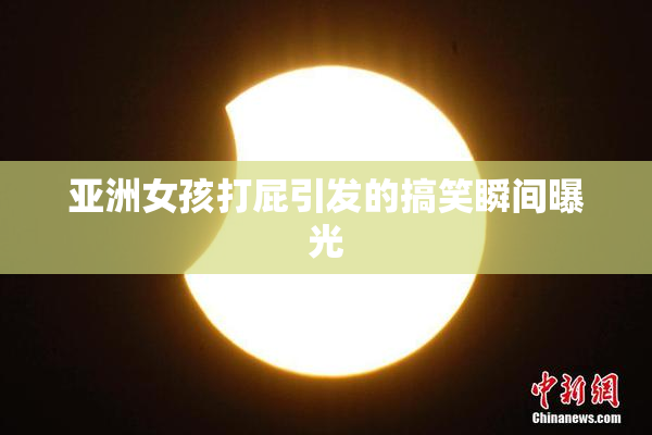 亚洲女孩打屁引发的搞笑瞬间曝光