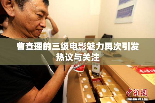 曹查理的三级电影魅力再次引发热议与关注