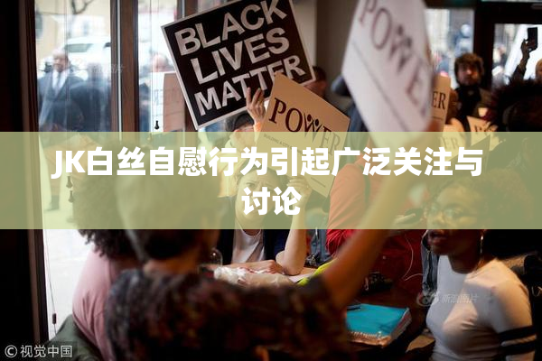 JK白丝自慰行为引起广泛关注与讨论