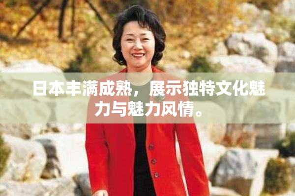 日本丰满成熟，展示独特文化魅力与魅力风情。