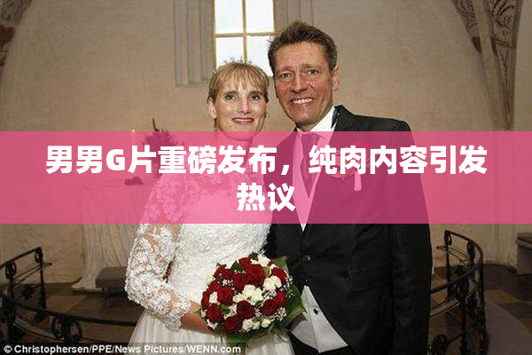 男男G片重磅发布，纯肉内容引发热议