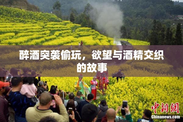醉酒突袭偷玩，欲望与酒精交织的故事
