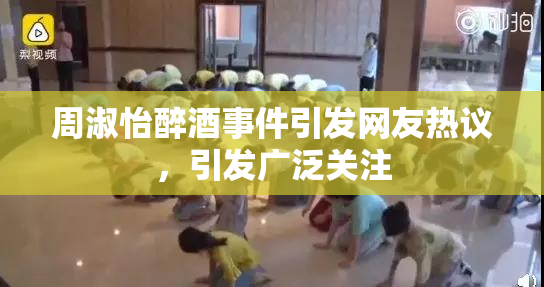 周淑怡醉酒事件引发网友热议，引发广泛关注