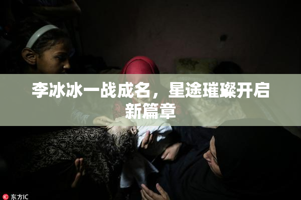 李冰冰一战成名，星途璀璨开启新篇章