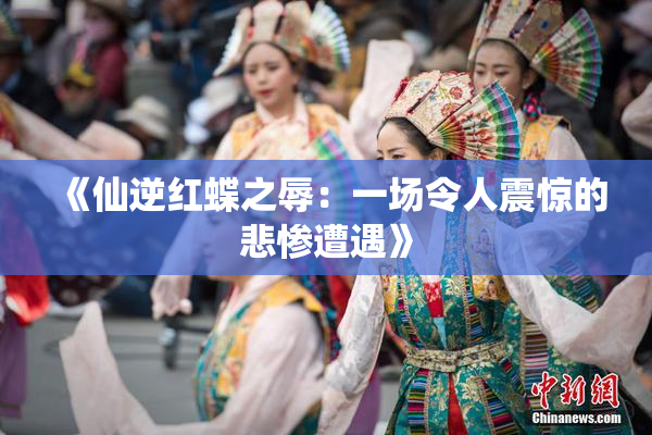 《仙逆红蝶之辱：一场令人震惊的悲惨遭遇》
