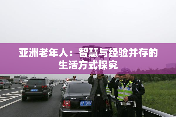 亚洲老年人：智慧与经验并存的生活方式探究