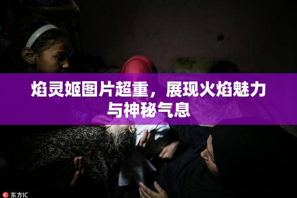 焰灵姬图片超重，展现火焰魅力与神秘气息