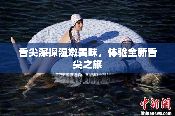 舌尖深探湿嫩美味，体验全新舌尖之旅