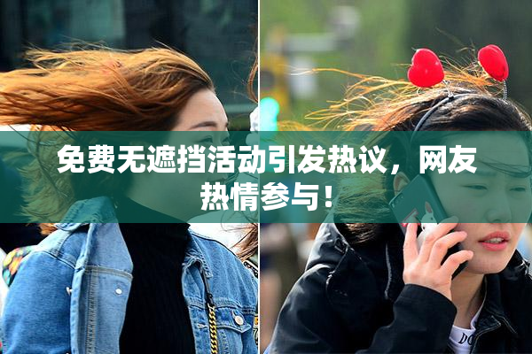 免费无遮挡活动引发热议，网友热情参与！