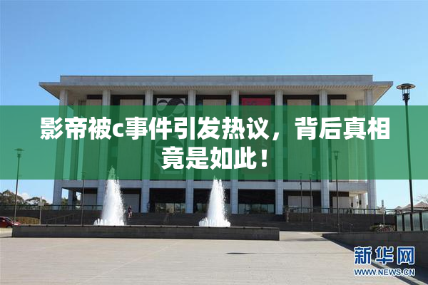 影帝被c事件引发热议，背后真相竟是如此！