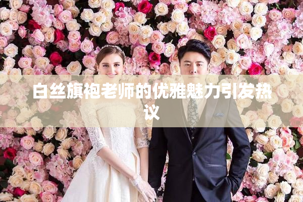 白丝旗袍老师的优雅魅力引发热议