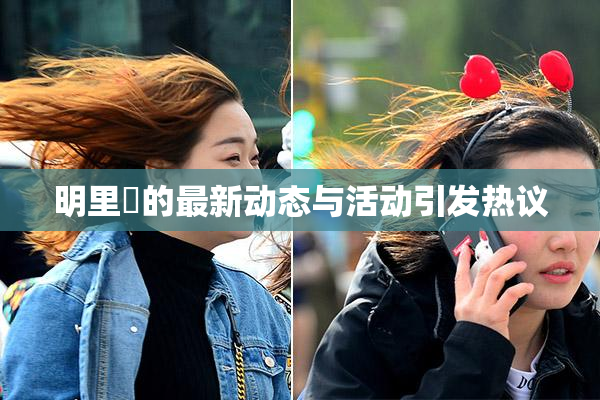 明里紬的最新动态与活动引发热议