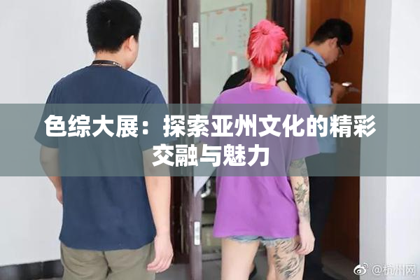 色综大展：探索亚州文化的精彩交融与魅力
