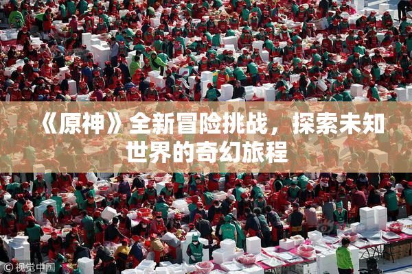 《原神》全新冒险挑战，探索未知世界的奇幻旅程