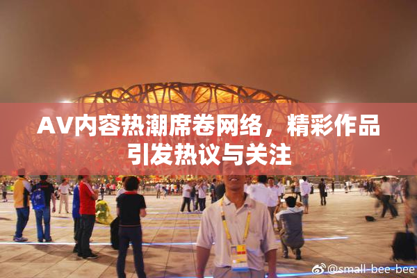 AV内容热潮席卷网络，精彩作品引发热议与关注