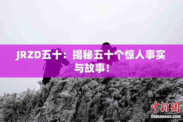 JRZD五十：揭秘五十个惊人事实与故事！