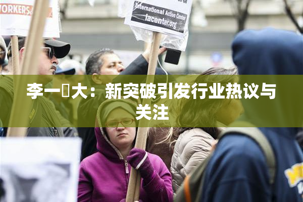 李一挏大：新突破引发行业热议与关注