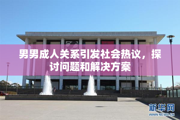 男男成人关系引发社会热议，探讨问题和解决方案