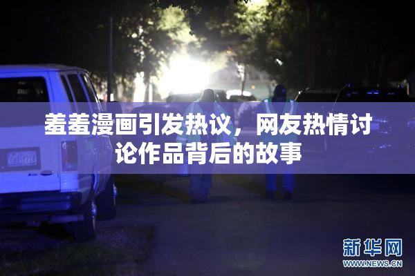羞羞漫画引发热议，网友热情讨论作品背后的故事