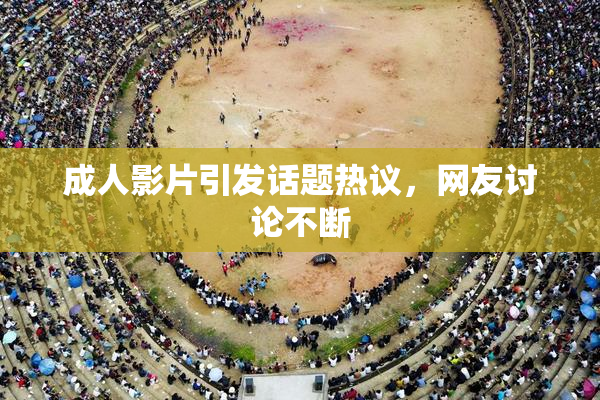 成人影片引发话题热议，网友讨论不断