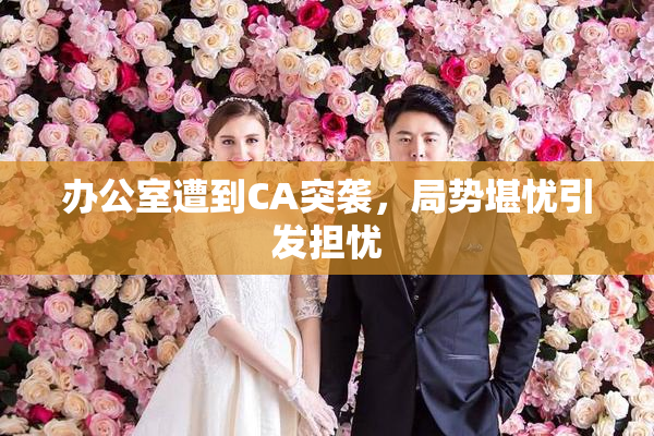 办公室遭到CA突袭，局势堪忧引发担忧