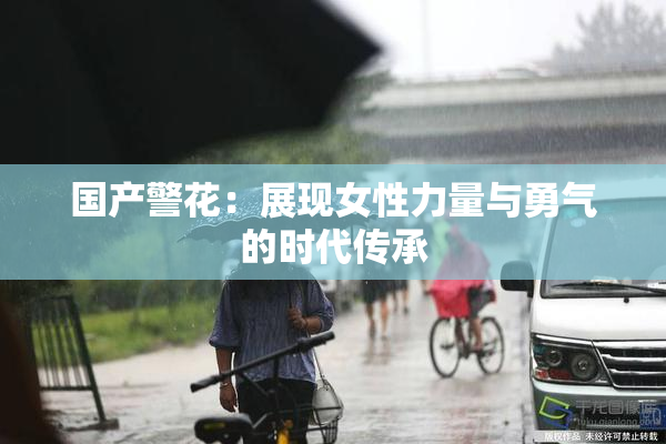 国产警花：展现女性力量与勇气的时代传承