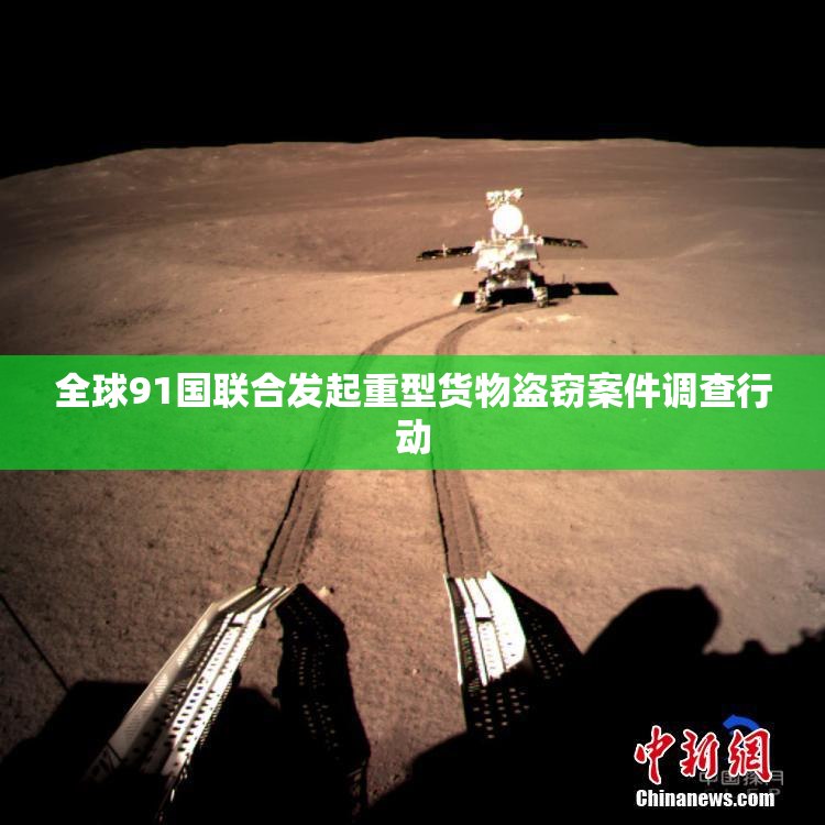 全球91国联合发起重型货物盗窃案件调查行动