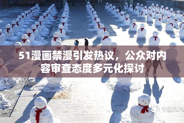 51漫画禁漫引发热议，公众对内容审查态度多元化探讨