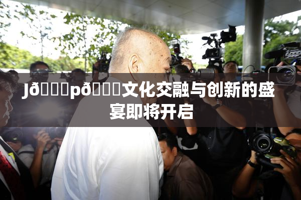 J🈚p🈚文化交融与创新的盛宴即将开启