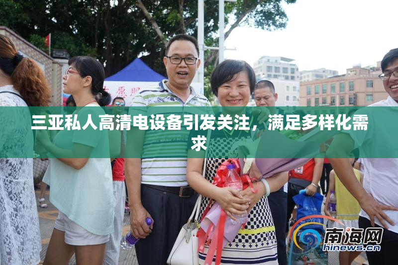 三亚私人高清电设备引发关注，满足多样化需求