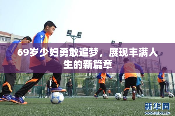 69岁少妇勇敢追梦，展现丰满人生的新篇章
