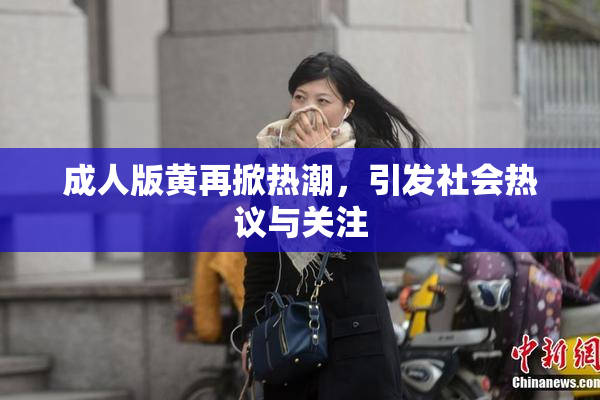成人版黄再掀热潮，引发社会热议与关注