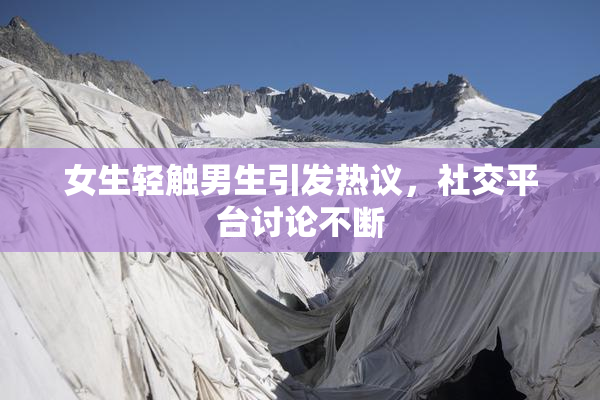 女生轻触男生引发热议，社交平台讨论不断