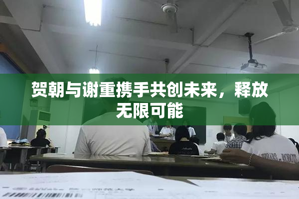 贺朝与谢重携手共创未来，释放无限可能