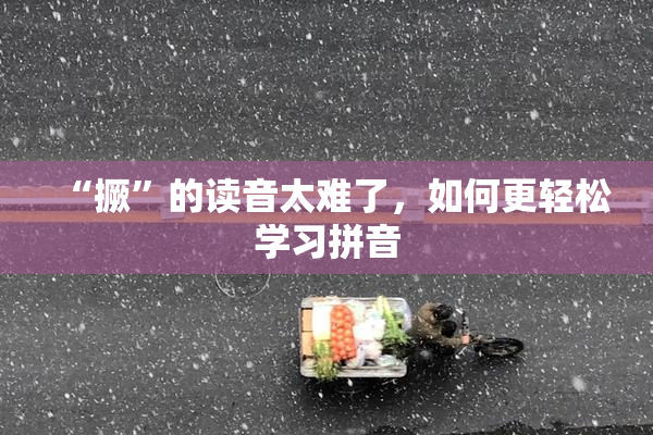 “撅”的读音太难了，如何更轻松学习拼音