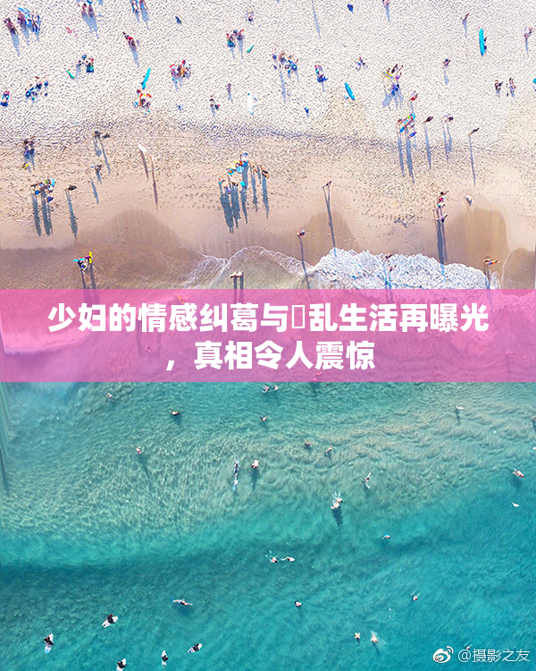 少妇的情感纠葛与婬乱生活再曝光，真相令人震惊
