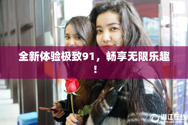全新体验极致91，畅享无限乐趣！