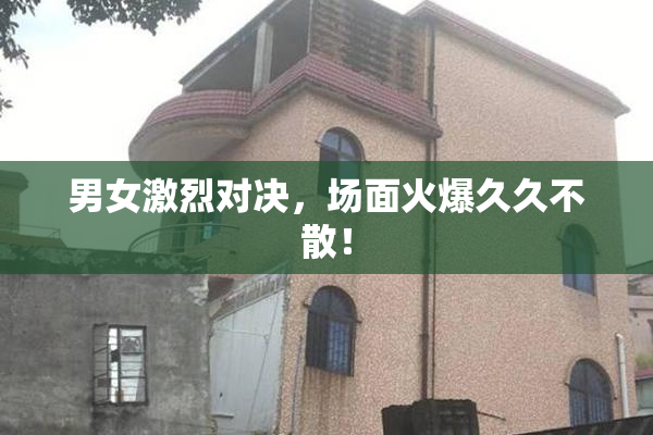 男女激烈对决，场面火爆久久不散！