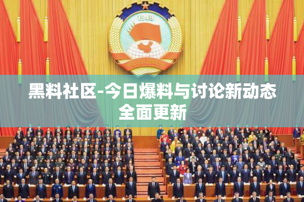 黑料社区-今日爆料与讨论新动态全面更新