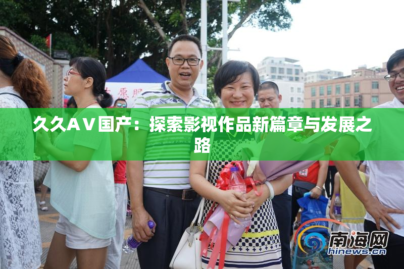 久久AⅤ国产：探索影视作品新篇章与发展之路