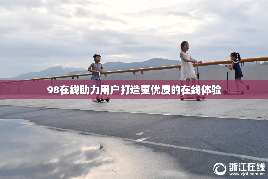 98在线助力用户打造更优质的在线体验