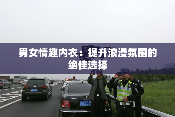 男女情趣内衣：提升浪漫氛围的绝佳选择