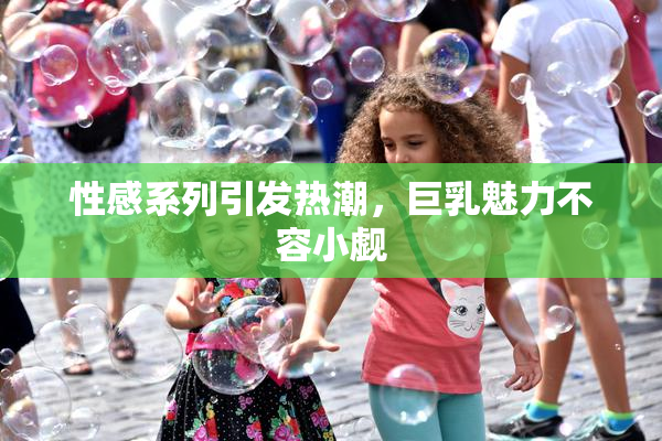 性感系列引发热潮，巨乳魅力不容小觑